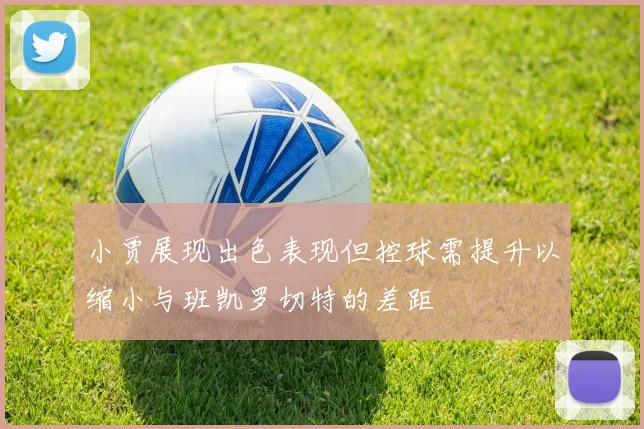 小贾展现出色表现但控球需提升以缩小与班凯罗切特的差距