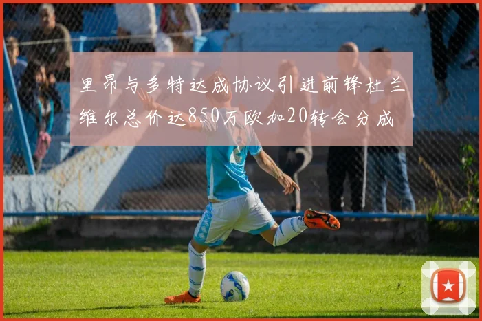 里昂与多特达成协议引进前锋杜兰维尔总价达850万欧加20转会分成