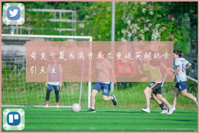 奇克今夏或离开米兰重返英超机会引关注