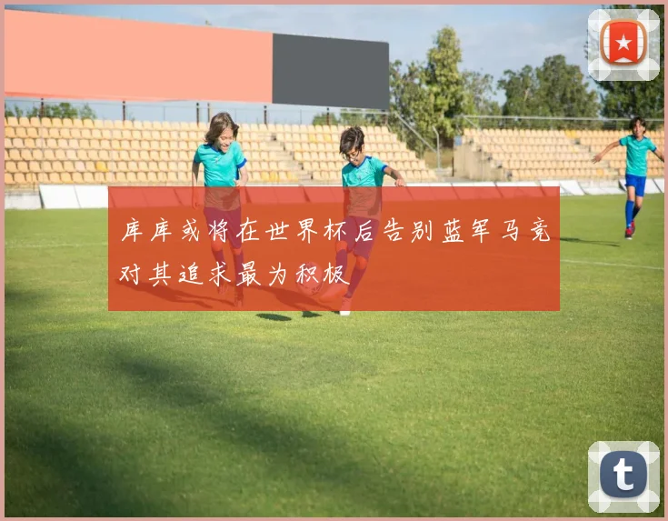 库库或将在世界杯后告别蓝军马竞对其追求最为积极