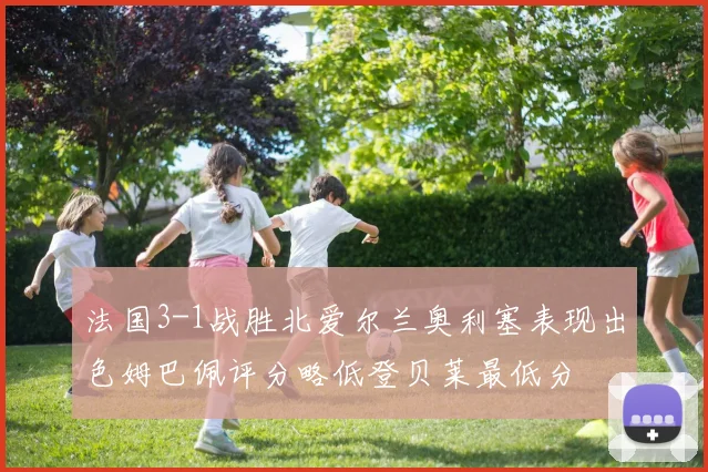 法国3-1战胜北爱尔兰奥利塞表现出色姆巴佩评分略低登贝莱最低分