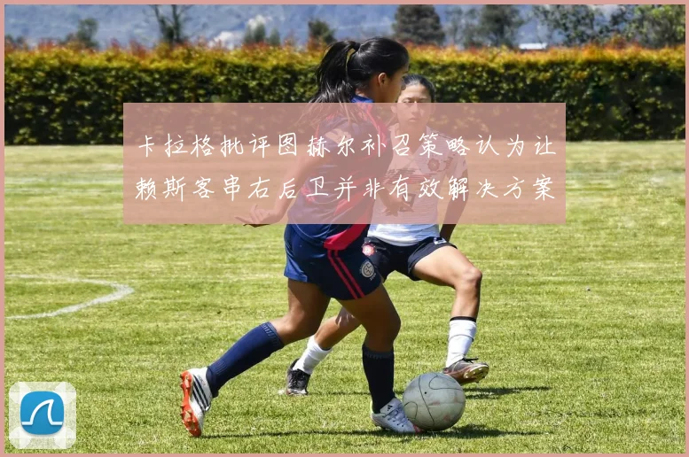 卡拉格批评图赫尔补召策略认为让赖斯客串右后卫并非有效解决方案