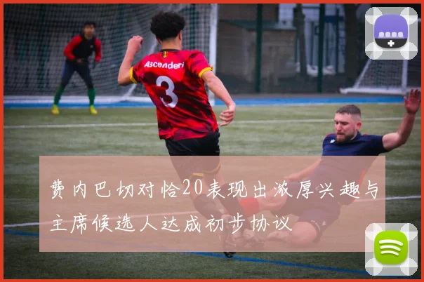 费内巴切对恰20表现出浓厚兴趣与主席候选人达成初步协议