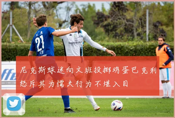 尼克斯球迷向文班投掷鸡蛋巴克利怒斥其为懦夫行为不堪入目