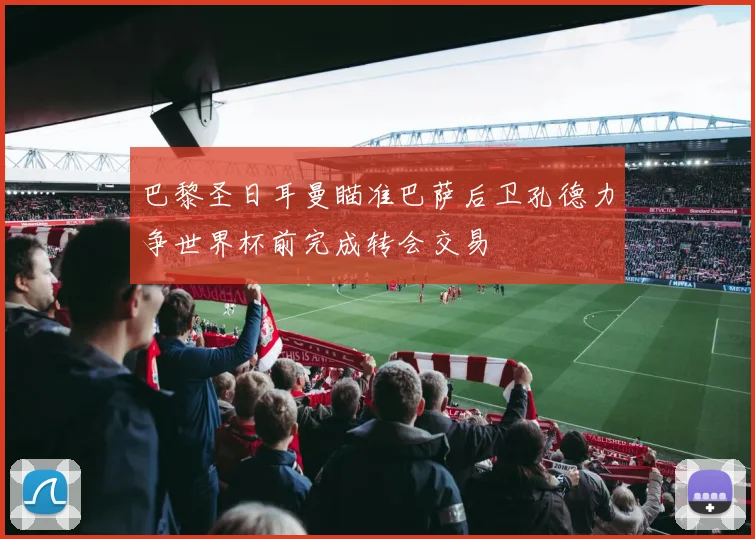 巴黎圣日耳曼瞄准巴萨后卫孔德力争世界杯前完成转会交易