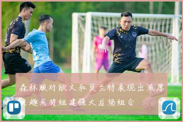 森林狼对欧文和莫兰特表现出浓厚兴趣或将组建强大后场组合