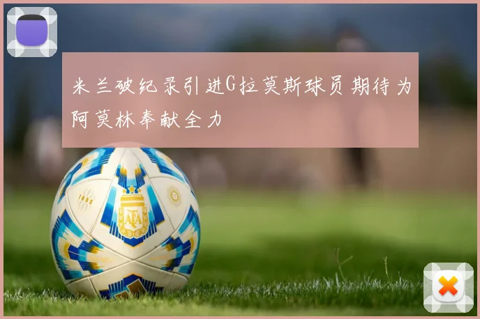 米兰破纪录引进G拉莫斯球员期待为阿莫林奉献全力