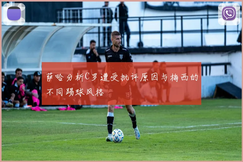 萨哈分析C罗遭受批评原因与梅西的不同踢球风格