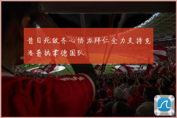 昔日死敌齐心协力拜仁全力支持克洛普执掌德国队