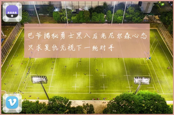 巴爷揭秘勇士黑八后老尼尔森心态只求复仇无视下一轮对手