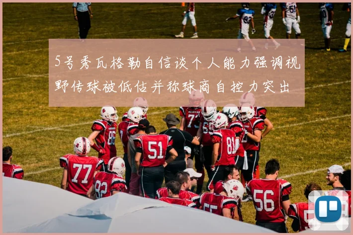 5号秀瓦格勒自信谈个人能力强调视野传球被低估并称球商自控力突出