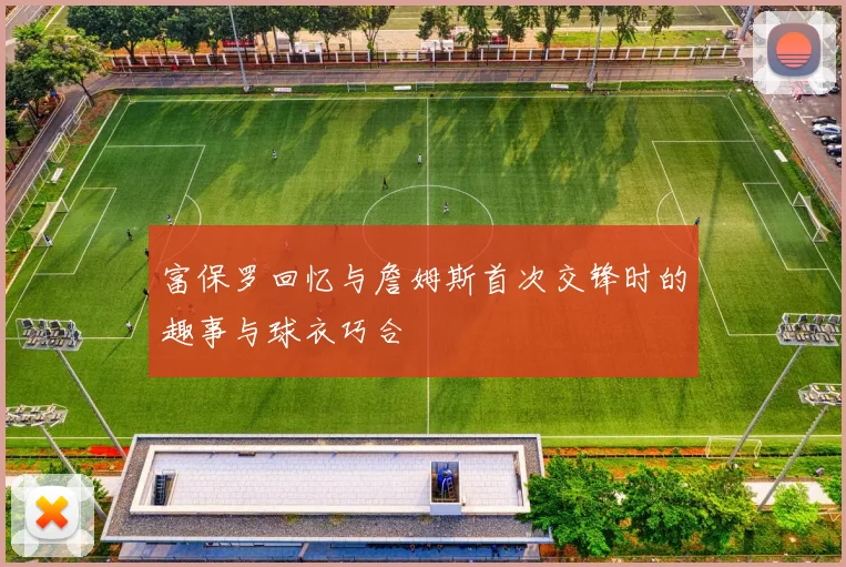 富保罗回忆与詹姆斯首次交锋时的趣事与球衣巧合