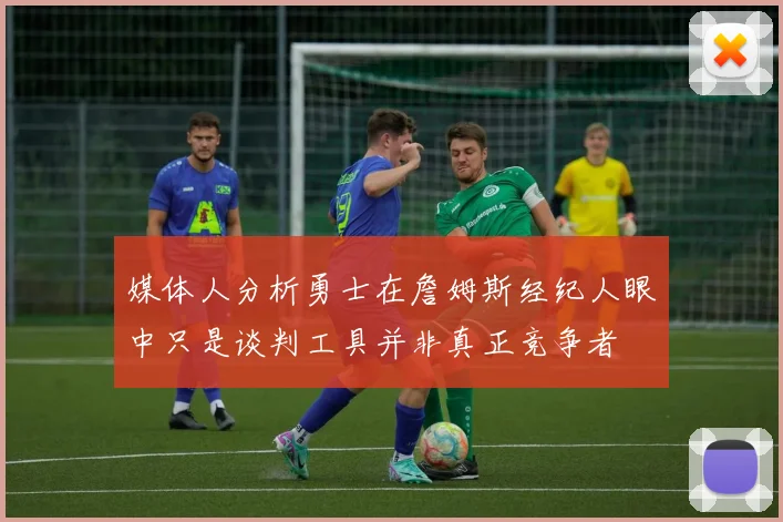 媒体人分析勇士在詹姆斯经纪人眼中只是谈判工具并非真正竞争者