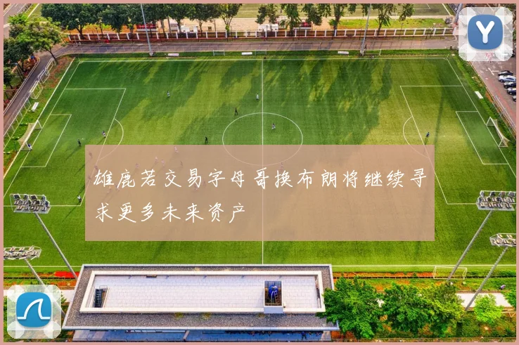 雄鹿若交易字母哥换布朗将继续寻求更多未来资产