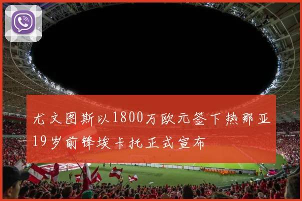 尤文图斯以1800万欧元签下热那亚19岁前锋埃卡托正式宣布