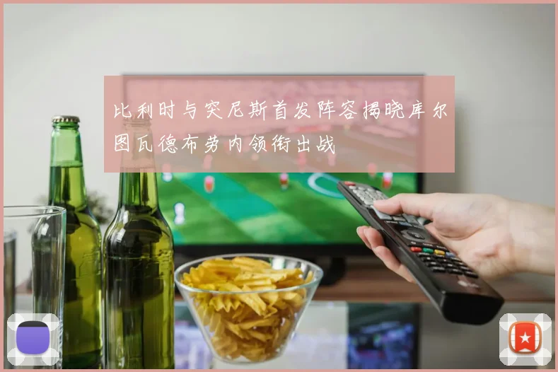 比利时与突尼斯首发阵容揭晓库尔图瓦德布劳内领衔出战