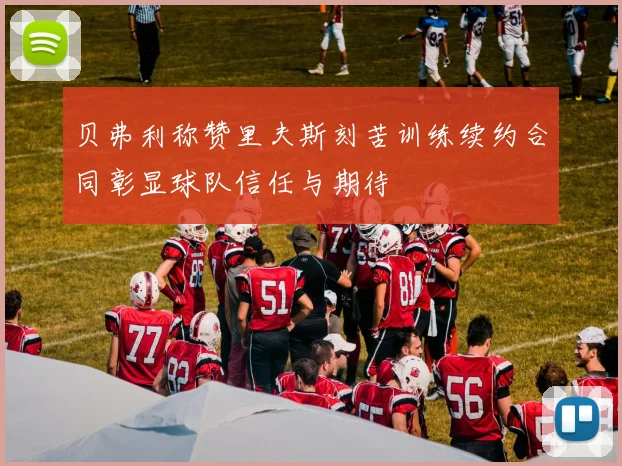 贝弗利称赞里夫斯刻苦训练续约合同彰显球队信任与期待