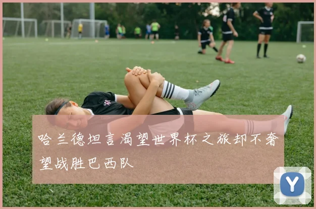 哈兰德坦言渴望世界杯之旅却不奢望战胜巴西队